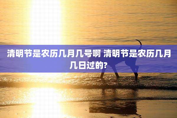 清明节是农历几月几号啊 清明节是农历几月几日过的?