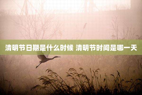 清明节日期是什么时候 清明节时间是哪一天
