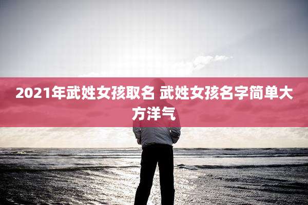 2021年武姓女孩取名 武姓女孩名字简单大方洋气