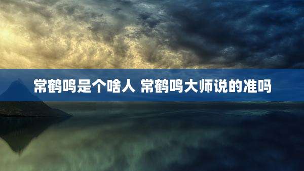 常鹤鸣是个啥人 常鹤鸣大师说的准吗