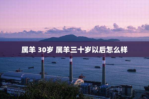 属羊 30岁 属羊三十岁以后怎么样