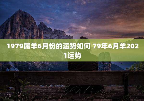 1979属羊6月份的运势如何 79年6月羊2021运势