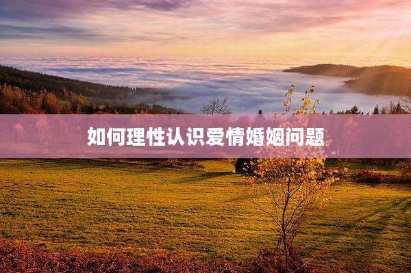 如何理性认识爱情婚姻问题