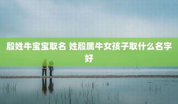 殷姓牛宝宝取名 姓殷属牛女孩子取什么名字好