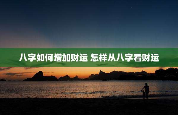 八字如何增加财运 怎样从八字看财运