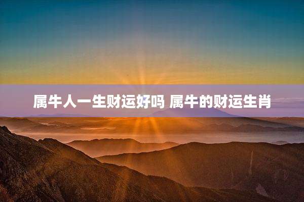 属牛人一生财运好吗 属牛的财运生肖
