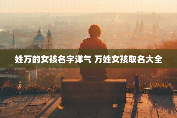 姓万的女孩名字洋气 万姓女孩取名大全