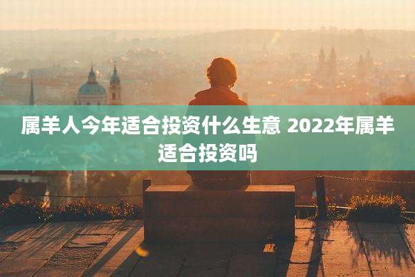 属羊人今年适合投资什么生意 2022年属羊适合投资吗