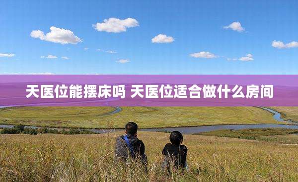 天医位能摆床吗 天医位适合做什么房间