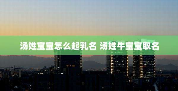 汤姓宝宝怎么起乳名 汤姓牛宝宝取名