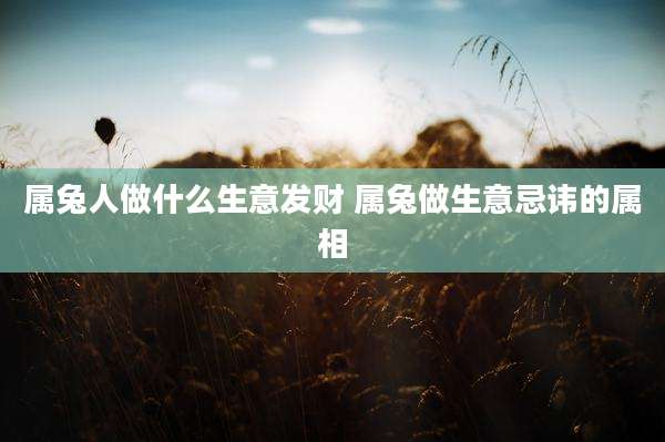 属兔人做什么生意发财 属兔做生意忌讳的属相