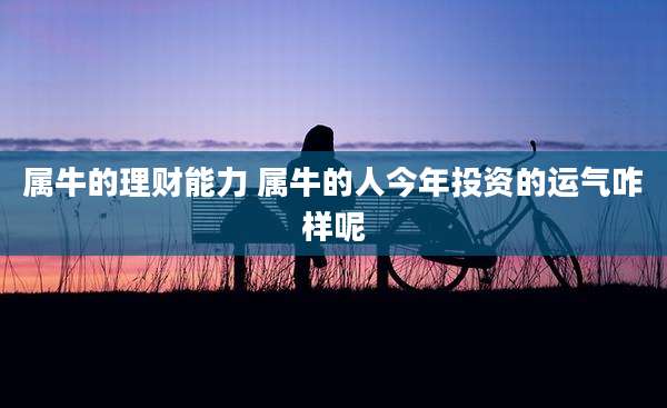 属牛的理财能力 属牛的人今年投资的运气咋样呢