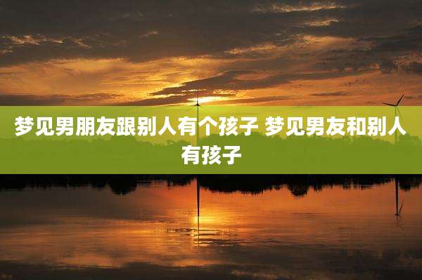 梦见男朋友跟别人有个孩子 梦见男友和别人有孩子