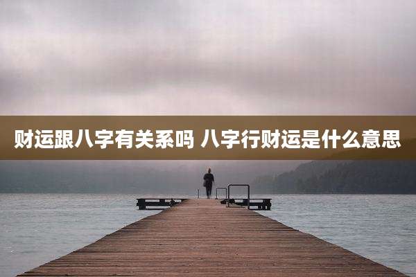 财运跟八字有关系吗 八字行财运是什么意思