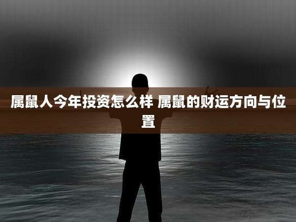 属鼠人今年投资怎么样 属鼠的财运方向与位置