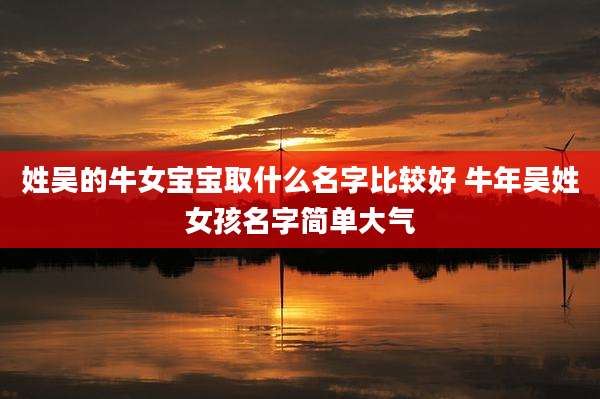 姓吴的牛女宝宝取什么名字比较好 牛年吴姓女孩名字简单大气