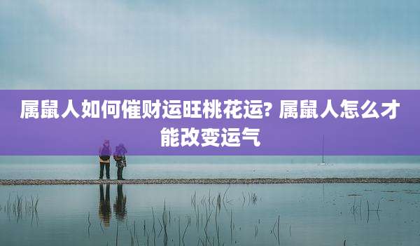 属鼠人如何催财运旺桃花运? 属鼠人怎么才能改变运气