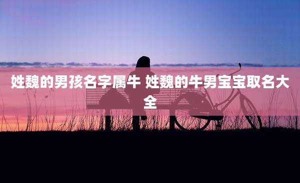 姓魏的男孩名字属牛 姓魏的牛男宝宝取名大全