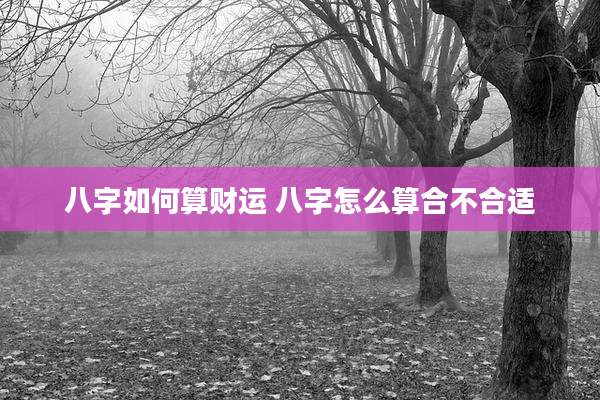 八字如何算财运 八字怎么算合不合适