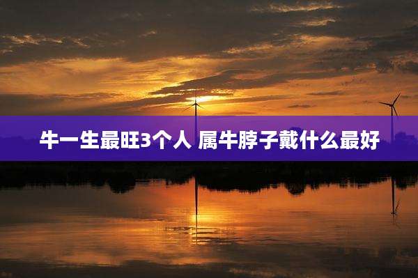 牛一生最旺3个人 属牛脖子戴什么最好