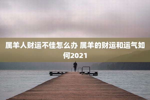 属羊人财运不佳怎么办 属羊的财运和运气如何2021