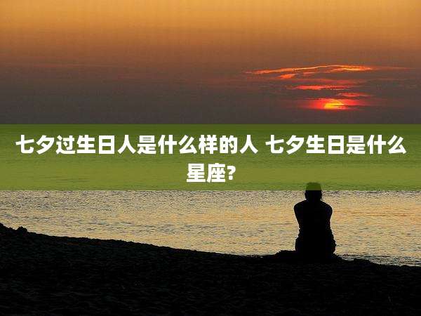 七夕过生日人是什么样的人 七夕生日是什么星座?