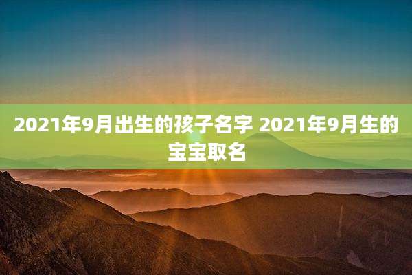 2021年9月出生的孩子名字 2021年9月生的宝宝取名