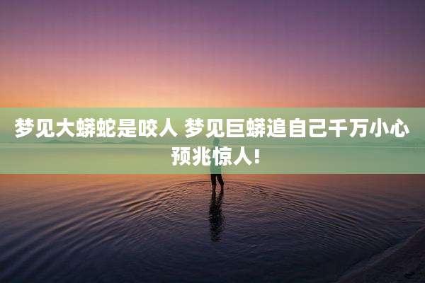 梦见大蟒蛇是咬人 梦见巨蟒追自己千万小心 预兆惊人!