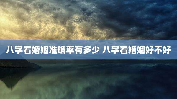 八字看婚姻准确率有多少 八字看婚姻好不好