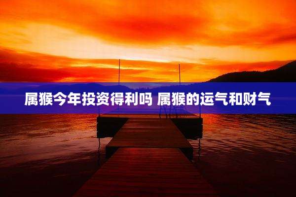 属猴今年投资得利吗 属猴的运气和财气