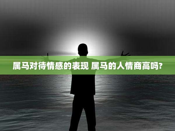 属马对待情感的表现 属马的人情商高吗?