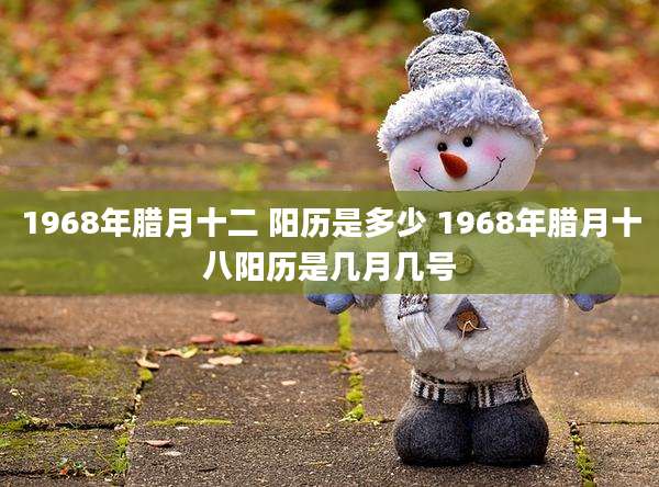 1968年腊月十二 阳历是多少 1968年腊月十八阳历是几月几号