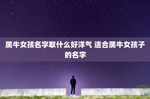 属牛女孩名字取什么好洋气 适合属牛女孩子的名字