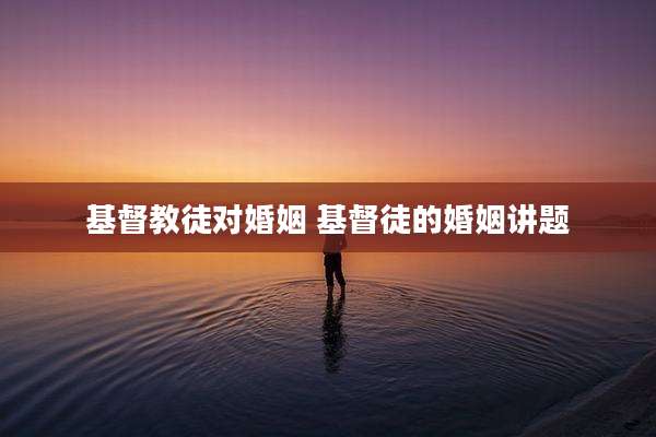 基督教徒对婚姻 基督徒的婚姻讲题