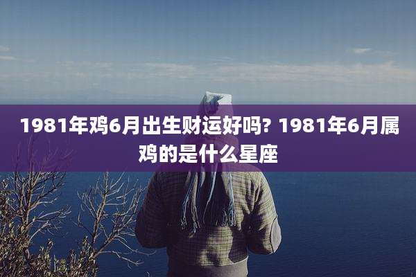 1981年鸡6月出生财运好吗? 1981年6月属鸡的是什么星座
