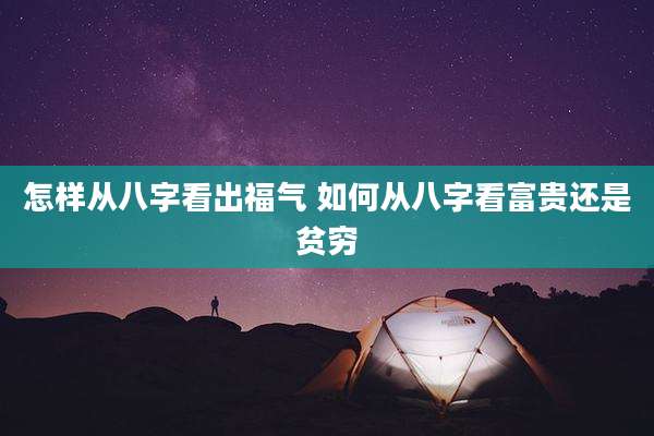 怎样从八字看出福气 如何从八字看富贵还是贫穷