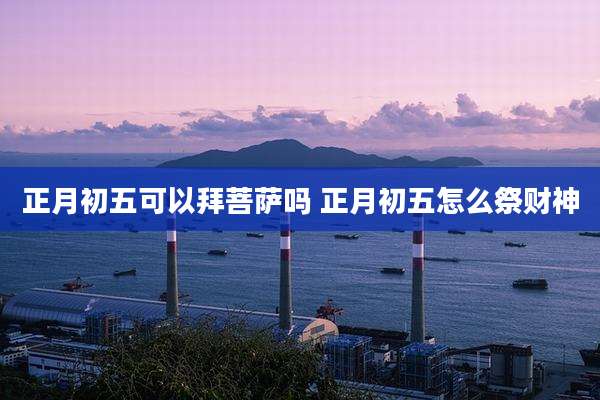 正月初五可以拜菩萨吗 正月初五怎么祭财神