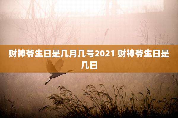 财神爷生日是几月几号2021 财神爷生日是几日
