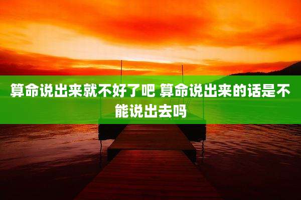 算命说出来就不好了吧 算命说出来的话是不能说出去吗