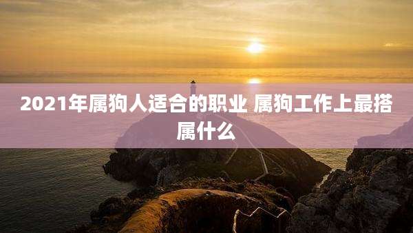 2021年属狗人适合的职业 属狗工作上最搭属什么