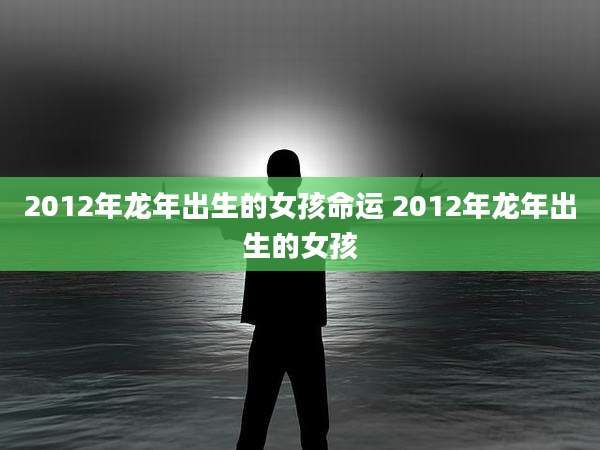 2012年龙年出生的女孩命运 2012年龙年出生的女孩