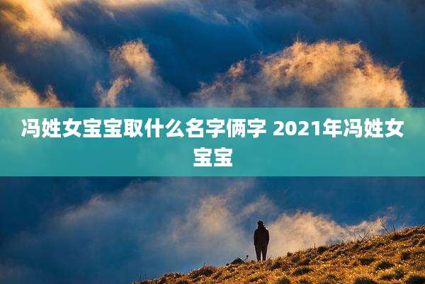 冯姓女宝宝取什么名字俩字 2021年冯姓女宝宝