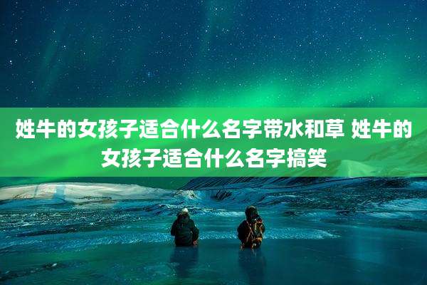 姓牛的女孩子适合什么名字带水和草 姓牛的女孩子适合什么名字搞笑