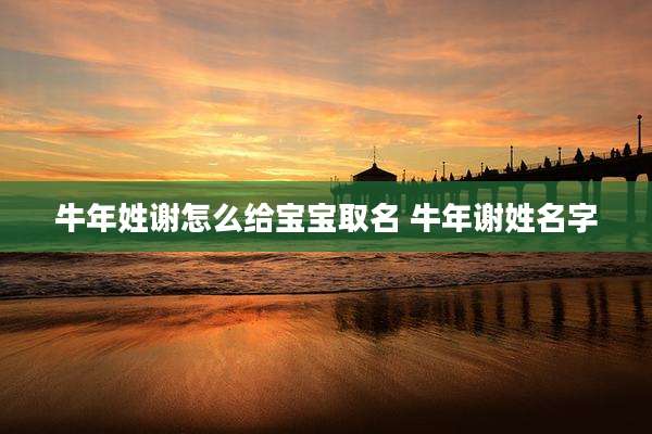 牛年姓谢怎么给宝宝取名 牛年谢姓名字