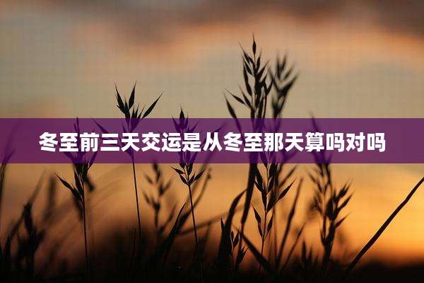 冬至前三天交运是从冬至那天算吗对吗