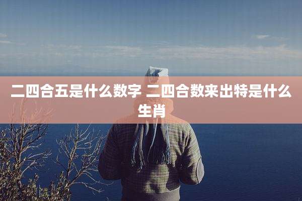 二四合五是什么数字 二四合数来出特是什么生肖