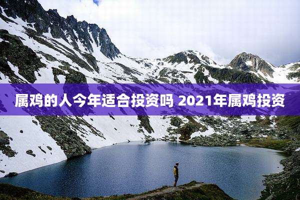属鸡的人今年适合投资吗 2021年属鸡投资