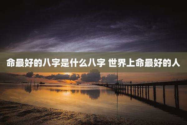 命最好的八字是什么八字 世界上命最好的人