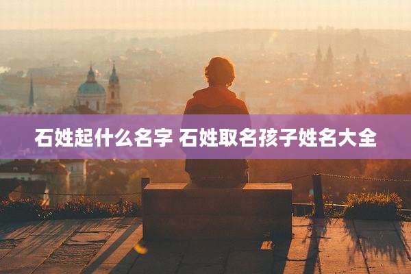 石姓起什么名字 石姓取名孩子姓名大全