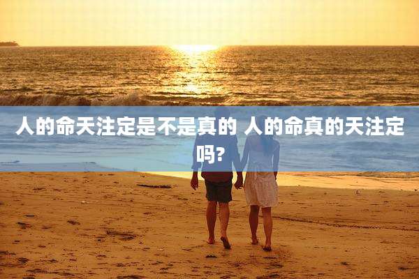 人的命天注定是不是真的 人的命真的天注定吗?